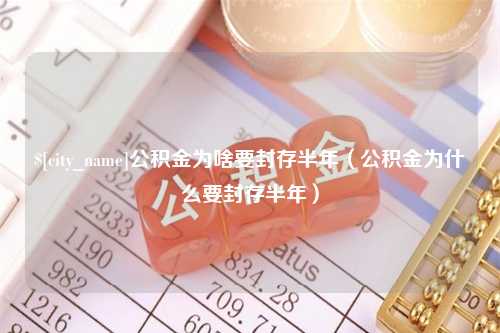 安康公积金为啥要封存半年（公积金为什么要封存半年）