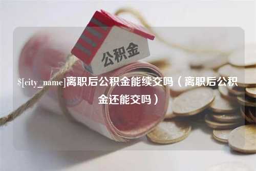 安康离职后公积金能续交吗（离职后公积金还能交吗）