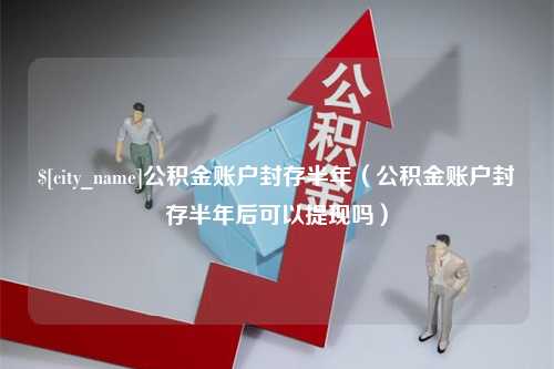 安康公积金账户封存半年（公积金账户封存半年后可以提现吗）