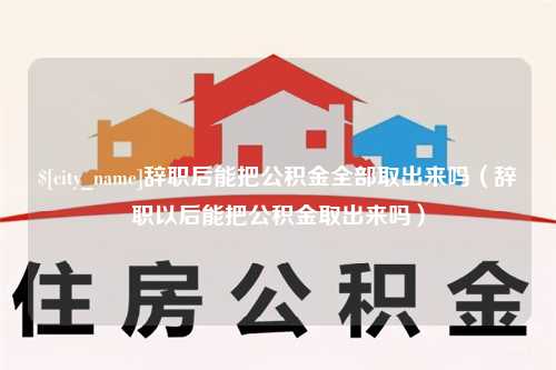 安康辞职后能把公积金全部取出来吗（辞职以后能把公积金取出来吗）
