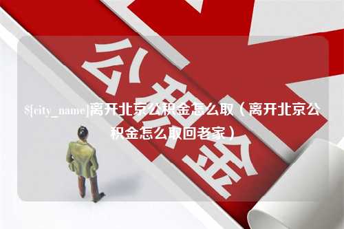 安康离开北京公积金怎么取（离开北京公积金怎么取回老家）