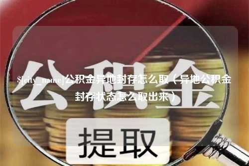 安康公积金异地封存怎么取（异地公积金封存状态怎么取出来）