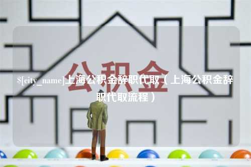 安康上海公积金辞职代取（上海公积金辞职代取流程）