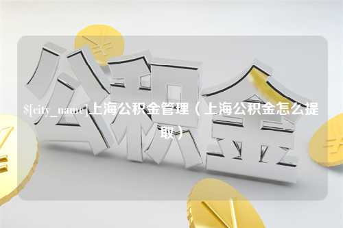 安康上海公积金管理（上海公积金怎么提取）