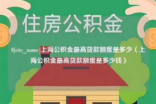 安康上海公积金最高贷款额度是多少（上海公积金最高贷款额度是多少钱）